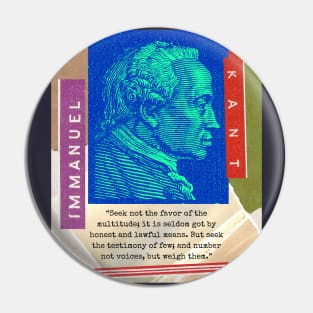 Immanuel Kant: Seek not the favor of the multitude; it is seldom got by honest and lawful means. But seek the testimony of few; and number not voices, but weigh them. Pin