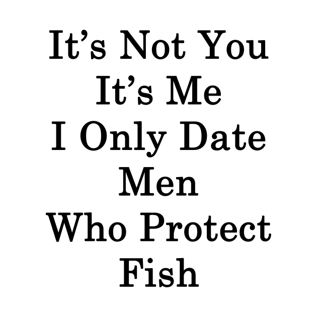 It's Not You It's Me I Only Date Men Who Protect Fish by supernova23