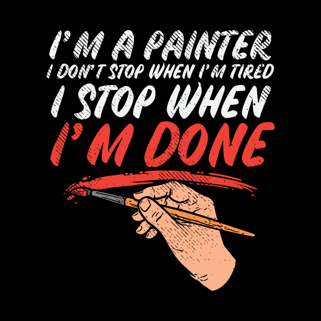 I'm A Painter I Don't Stop When I'm Tired I Stop When I'm Done by maxcode