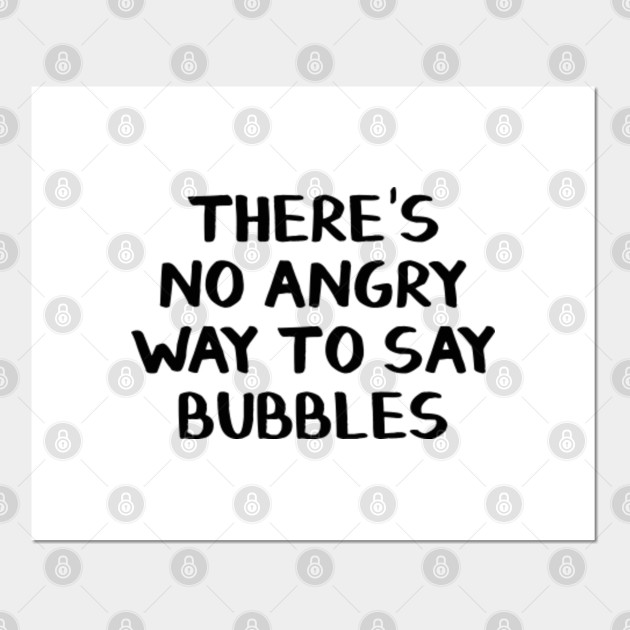 There S No Angry Way To Say Bubbles Theres No Angry Way To Say Bubbles Posters And Art Prints Teepublic