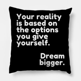 Your reality is based on the options you give yourself. Dream bigger. Pillow