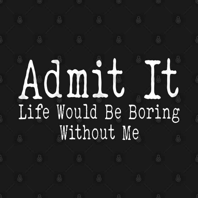 Admit It Life Would Be Boring Without Me Funny Sayin by Bourdia Mohemad