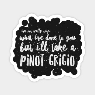 I'm not really sure what I've done to you But I'll take a Pinot Grigio Magnet