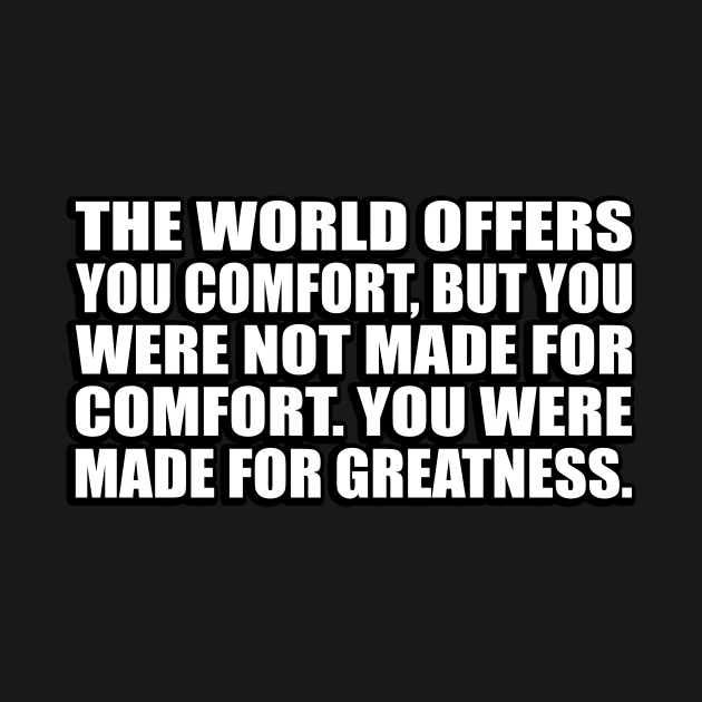 the world offers you comfort, but you were not made for comfort. you were made for greatness by CRE4T1V1TY