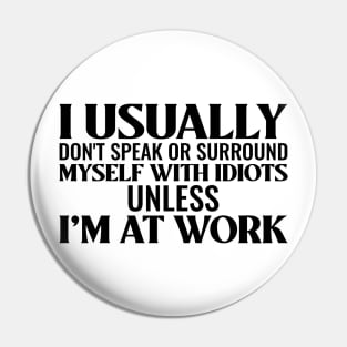 I usually don't speak or surround myself with idiots unless I'm at work Pin