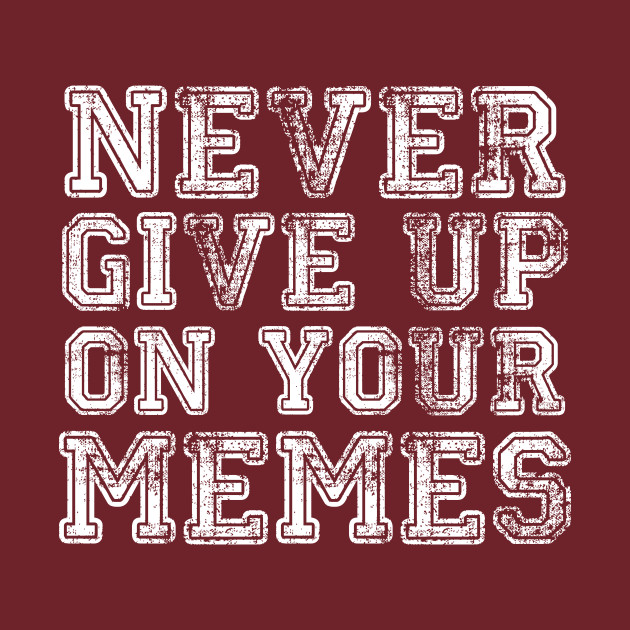 Never Give Up On Your Memes Memes T Shirt Teepublic