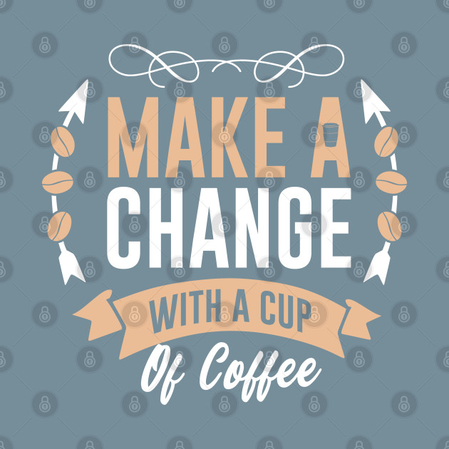 Discover Make a change with a cup of coffee - Make A Change With A Cup Of Coffee - T-Shirt