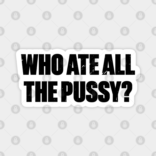 Who Ate All The Pussy Funny Offensive Retro Offensive Adult Humor Magnet Teepublic