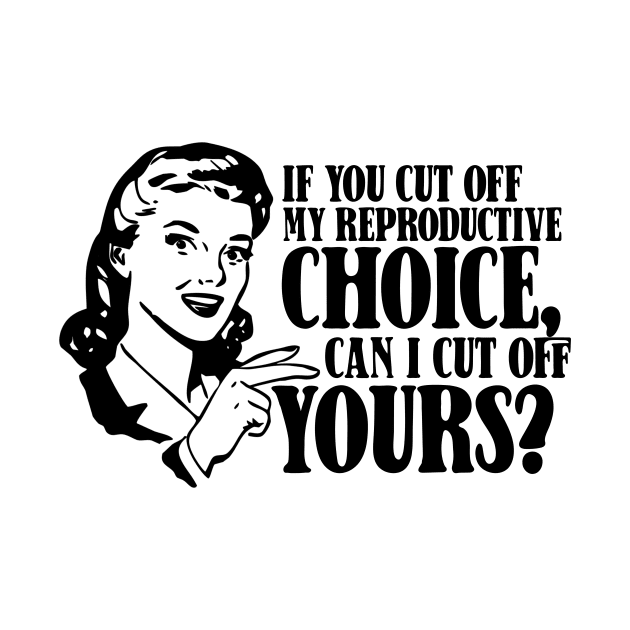 Funny Feminist Abortion Rights Saying - If You Cut reproductive choice can i cat off yours by MichaelLosh