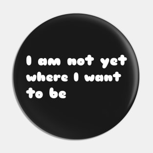 I'm not yet where I want to be Pin