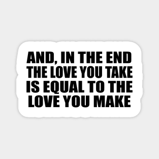 And, in the end The love you take is equal to the love you make Magnet