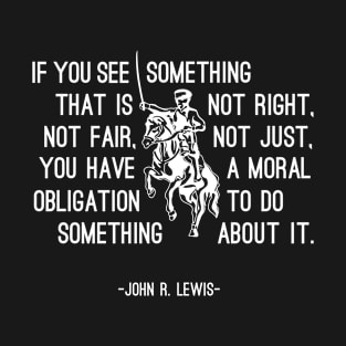 John R. Lewis Quotes - If You See Something That is Not Right, Not Fair, Not Just You Have a Moral Obligation To Do Something About It - Great Sayings T-Shirt