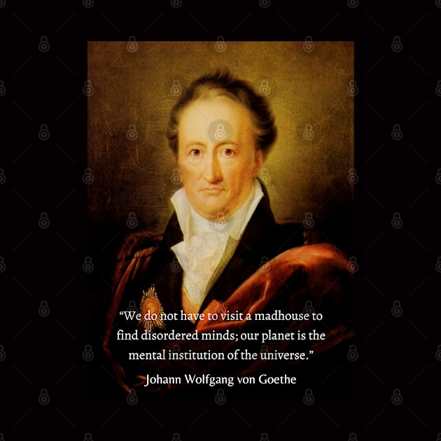 Johann Wolfgang von Goethe portrait and quote: We do not have to visit a madhouse to find disordered minds; our planet is the mental institution of the universe. by artbleed