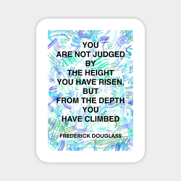 FREDERICK DOUGLASS quote .17 - YOU ARE NOT JUDGED BY THE HEIGHT YOU HAVE RISEN,BUT FROM THE DEPTH YOU HAVE CLIMBED Magnet by lautir