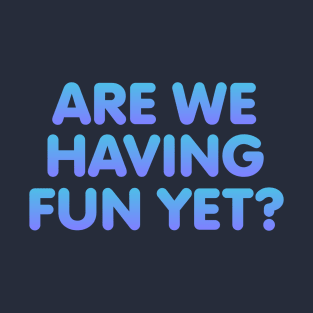 Are We Having Fun Yet T-Shirt