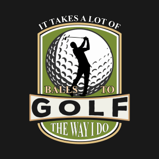 It Takes a Lot Of Balls to Golf the way I do T-Shirt