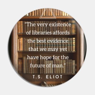 T.S. Eliot quote: The very existence of libraries affords the best evidence that we may yet have hope for the future of man. Pin