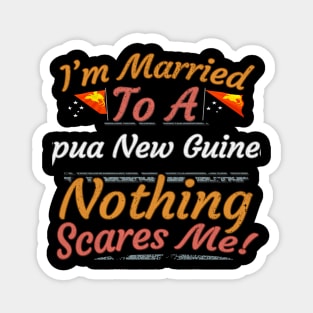 I'm Married To A Papua New Guinean Nothing Scares Me - Gift for Papua New Guinean From Papua New Guinea Oceania,Melanesia, Magnet