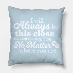 I Will Always Be This Close To You No Matter Where You Are Pillow