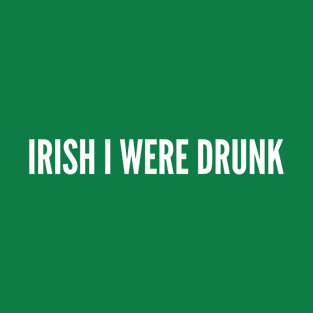 Irish I Were Drunk - Funny Drinking Joke Slogan Statement Humor T-Shirt