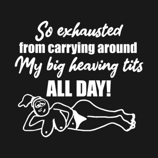 So exhausted from carrying around my big heaving tits all day T-Shirt