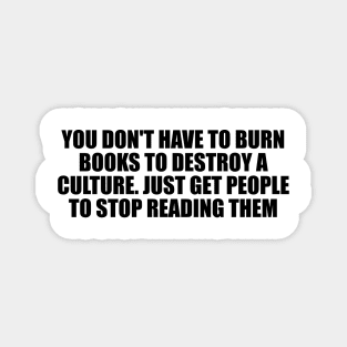 You don't have to burn books to destroy a culture. Just get people to stop reading them Magnet