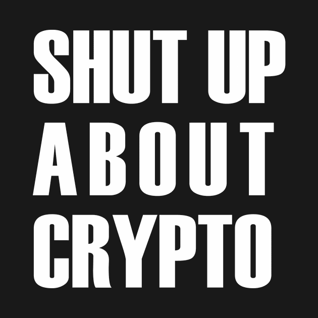 Shut up about crypto (white text) by MainsleyDesign