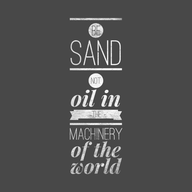 Be sand not oil in the machinery of the world by AlternativeEye