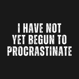 I Have Not Yet Begun To Procrastinate T-Shirt