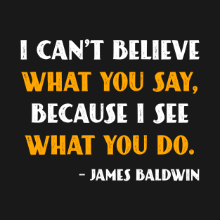 I can’t believe what you say because I see what you do James Baldwin T-Shirt