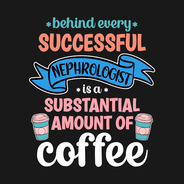 Behind Every Successful Nephrologist Is A Substantial Amount Of Coffee Funny by PorcupineTees