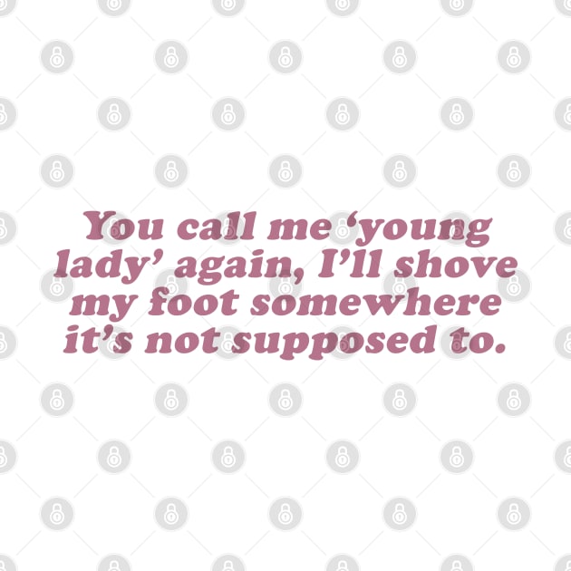 you call me young lady again i'll shove my foot somewhere it's not supposed to be by beunstoppable