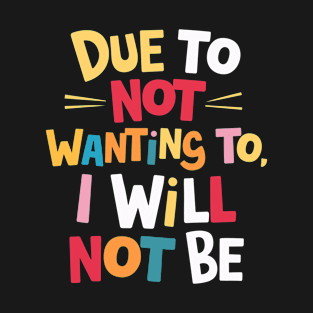 Due to Not Wanting To, I Will Not Be T-Shirt