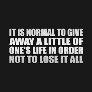 It is normal to give away a little of one's life in order not to lose it all T-Shirt