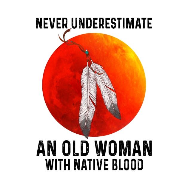 Never Underestimate An Old Woman With Native Blood Shirt by Kelley Clothing