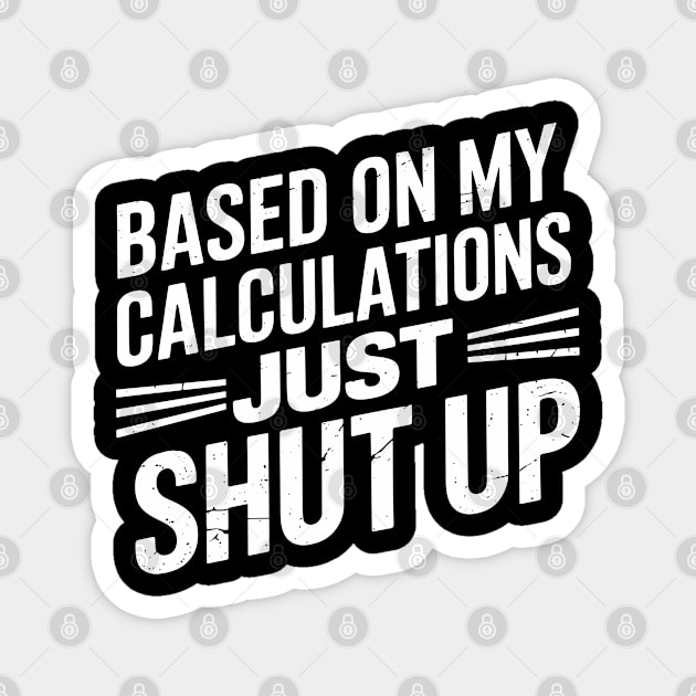 Based on My Calculations Just Shut Up Offensive Sarcasm Magnet by Anticorporati