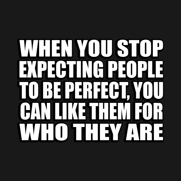 When you stop expecting people to be perfect, you can like them for who they are by CRE4T1V1TY