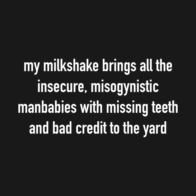 My Milkshake Brings All The Insecure, Misogynistic Manbabies With Missing Teeth And Bad Credit To The Yard by tommartinart