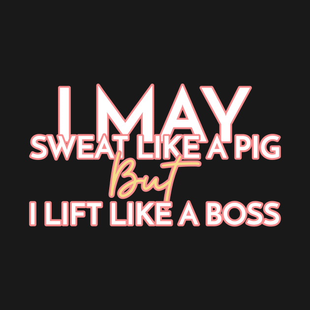 I May Sweat Like A Pig, But I Lift Like A Boss by ObliviousOasisTees