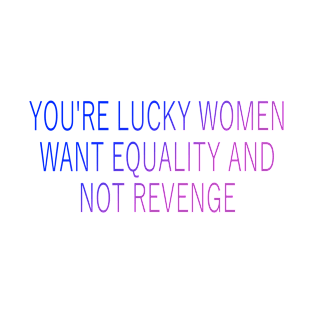 You're Lucky Women Want Equality And Not Revenge T-Shirt