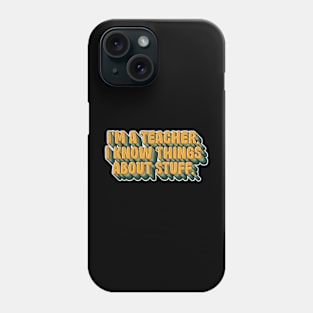 I'm a teacher, I Know Things about stuff Phone Case