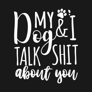 My Dog & I talk shit about you T-Shirt