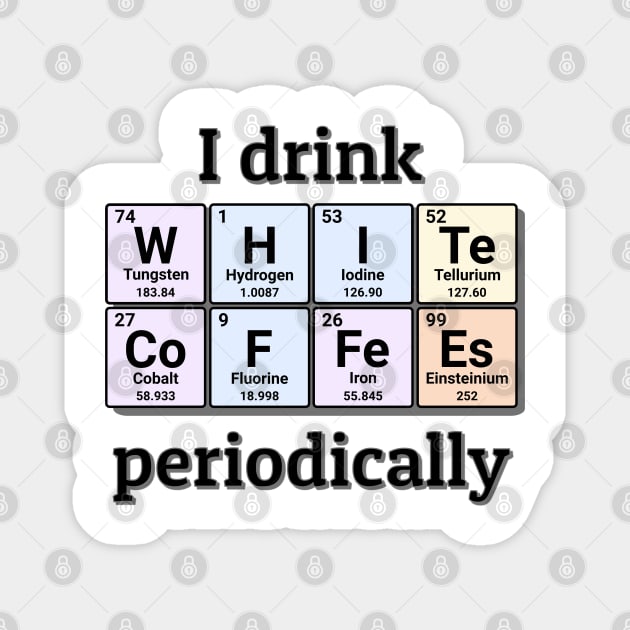 I drink White Coffees periodically. Funny periodic table of elements chemistry quote for caffeine addicts. Magnet by Distinct Designs NZ