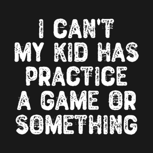 I Can't My Kid Has Practice a Game or Something T-Shirt