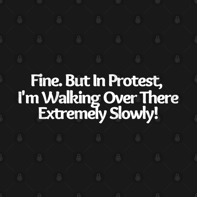 Fine. But In Protest, I'm Walking Over There Extremely Slowly!, funny saying, sarcastic joke by Just Simple and Awesome