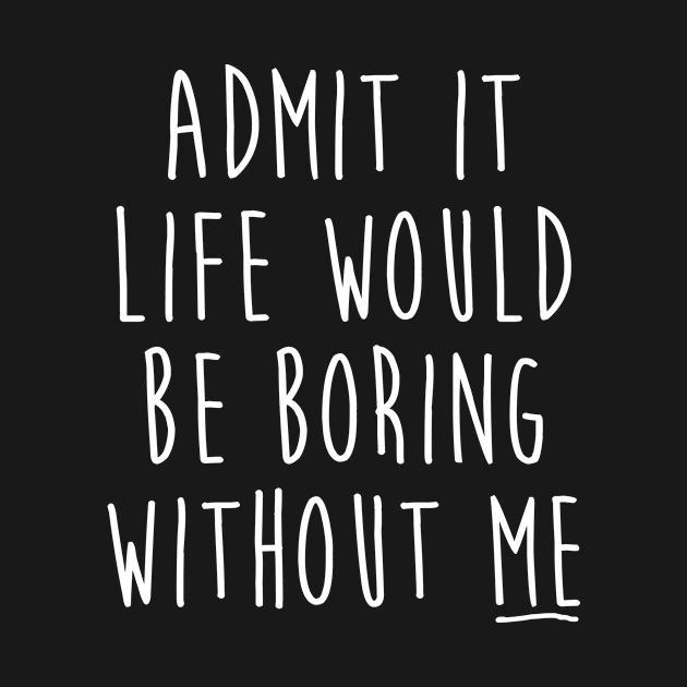 Admit It Life Would Be Boring Without Me Funny Saying by Suedm Sidi