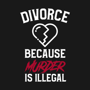 Divorce, Just Because Murder Is Illegal T-Shirt
