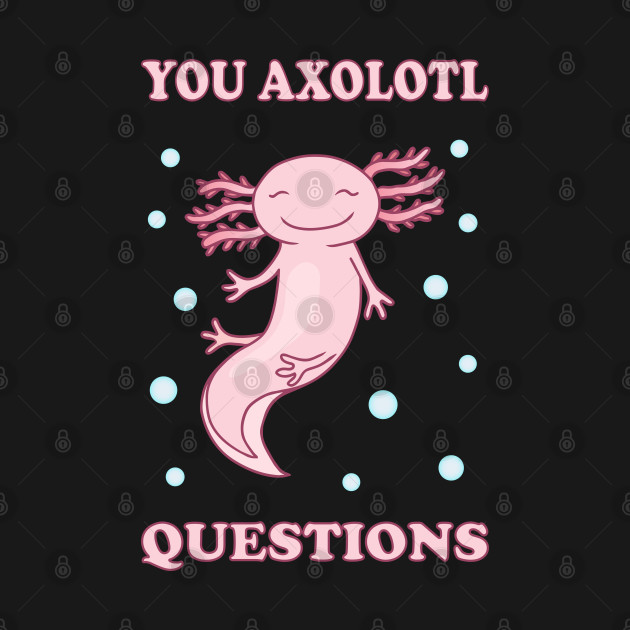 Discover You Axolotl Questions I - You Axolotl Questions - T-Shirt