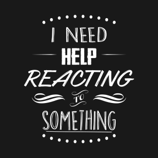 I need help reacting to something T-Shirt