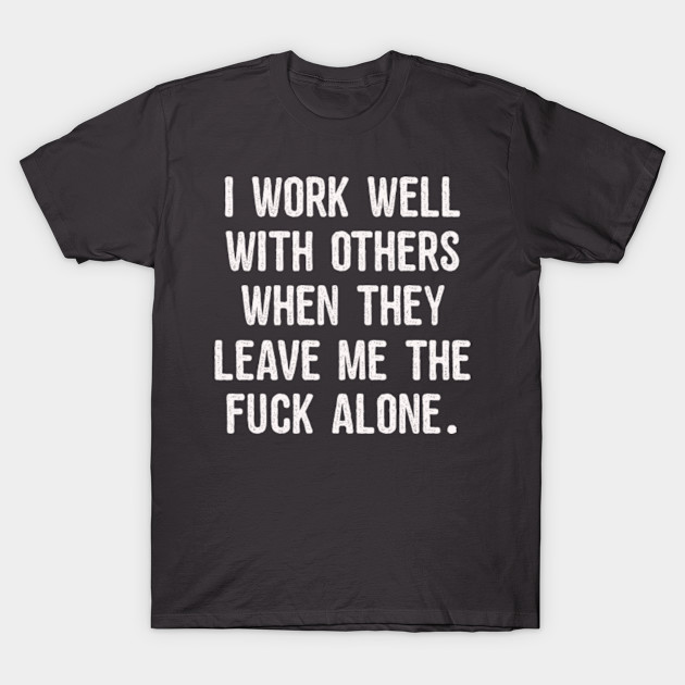 i work well with others when they leave me the fuck alone work well with others